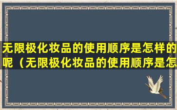 无限极化妆品的使用顺序是怎样的呢（无限极化妆品的使用顺序是怎样的呢英语）