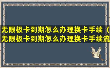 无限极卡到期怎么办理换卡手续（无限极卡到期怎么办理换卡手续流程）