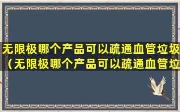 无限极哪个产品可以疏通血管垃圾（无限极哪个产品可以疏通血管垃圾的）