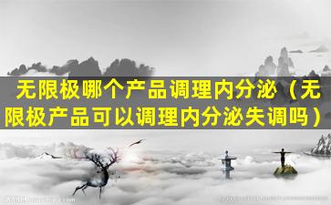 无限极哪个产品调理内分泌（无限极产品可以调理内分泌失调吗）