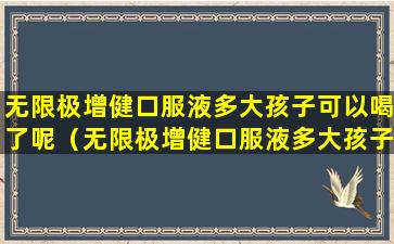 无限极增健口服液多大孩子可以喝了呢（无限极增健口服液多大孩子可以喝了呢一天几次）