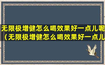 无限极增健怎么喝效果好一点儿呢（无限极增健怎么喝效果好一点儿呢女生）