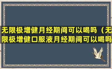 无限极增健月经期间可以喝吗（无限极增健口服液月经期间可以喝吗）