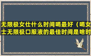 无限极女仕什么时间喝最好（喝女士无限极口服液的最佳时间是啥时候）