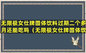 无限极女仕牌固体饮料过期二个多月还能吃吗（无限极女仕牌固体饮料的功效早上喝还是睡前喝）