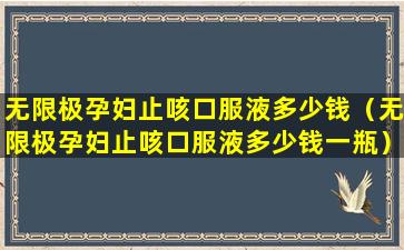 无限极孕妇止咳口服液多少钱（无限极孕妇止咳口服液多少钱一瓶）