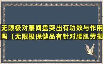 无限极对腰间盘突出有功效与作用吗（无限极保健品有针对腰肌劳损的吗）