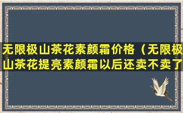 无限极山茶花素颜霜价格（无限极山茶花提亮素颜霜以后还卖不卖了）