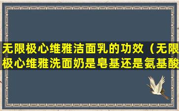 无限极心维雅洁面乳的功效（无限极心维雅洗面奶是皂基还是氨基酸）