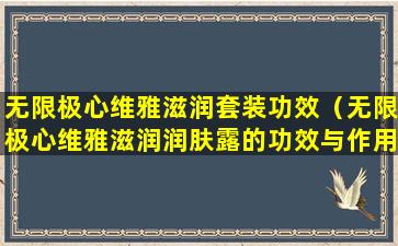 无限极心维雅滋润套装功效（无限极心维雅滋润润肤露的功效与作用）