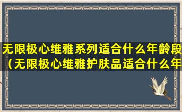 无限极心维雅系列适合什么年龄段（无限极心维雅护肤品适合什么年龄段）