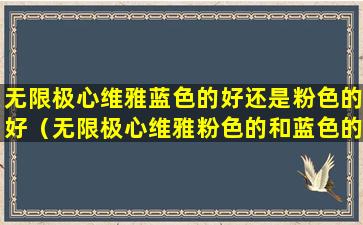 无限极心维雅蓝色的好还是粉色的好（无限极心维雅粉色的和蓝色的有什么区别）