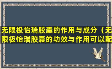 无限极怡瑞胶囊的作用与成分（无限极怡瑞胶囊的功效与作用可以配合什么起食）