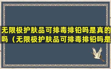 无限极护肤品可排毒排铅吗是真的吗（无限极护肤品可排毒排铅吗是真的吗还是假的）