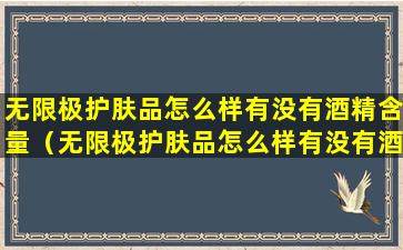 无限极护肤品怎么样有没有酒精含量（无限极护肤品怎么样有没有酒精含量的）