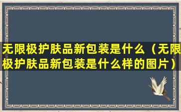 无限极护肤品新包装是什么（无限极护肤品新包装是什么样的图片）