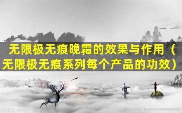 无限极无痕晚霜的效果与作用（无限极无痕系列每个产品的功效）