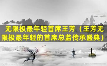 无限极最年轻首席王芳（王芳无限极最年轻的首席总监传承盛典）