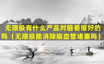 无限极有什么产品对脑萎缩好的吗（无限极能消除脑血管堵塞吗）