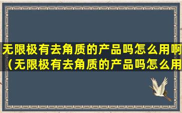 无限极有去角质的产品吗怎么用啊（无限极有去角质的产品吗怎么用啊图片）