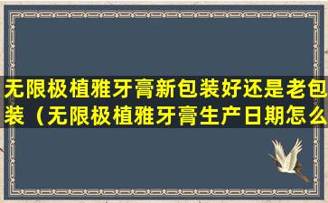 无限极植雅牙膏新包装好还是老包装（无限极植雅牙膏生产日期怎么看）