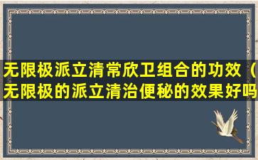 无限极派立清常欣卫组合的功效（无限极的派立清治便秘的效果好吗）