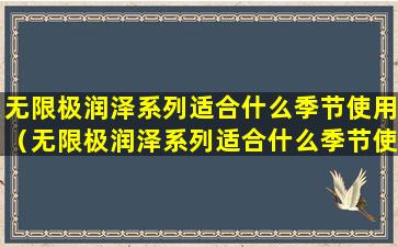 无限极润泽系列适合什么季节使用（无限极润泽系列适合什么季节使用呢）