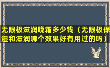 无限极滋润晚霜多少钱（无限极保湿和滋润哪个效果好有用过的吗）