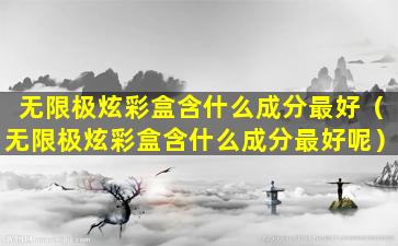 无限极炫彩盒含什么成分最好（无限极炫彩盒含什么成分最好呢）