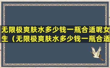 无限极爽肤水多少钱一瓶合适呢女生（无限极爽肤水多少钱一瓶合适呢女生用）