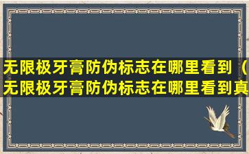 无限极牙膏防伪标志在哪里看到（无限极牙膏防伪标志在哪里看到真假）