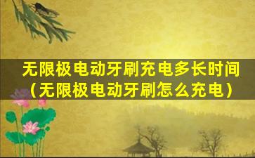 无限极电动牙刷充电多长时间（无限极电动牙刷怎么充电）