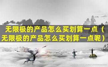 无限极的产品怎么买划算一点（无限极的产品怎么买划算一点呢）