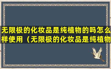 无限极的化妆品是纯植物的吗怎么样使用（无限极的化妆品是纯植物的吗怎么样使用视频）