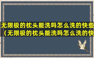 无限极的枕头能洗吗怎么洗的快些（无限极的枕头能洗吗怎么洗的快些呢）