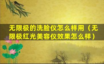 无限极的洗脸仪怎么样用（无限极红光美容仪效果怎么样）