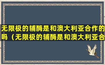 无限极的辅酶是和澳大利亚合作的吗（无限极的辅酶是和澳大利亚合作的吗为什么）