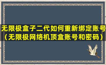 无限极盒子二代如何重新绑定账号（无限极网络机顶盒账号和密码）