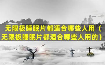 无限极睡眠片都适合哪些人用（无限极睡眠片都适合哪些人用的）