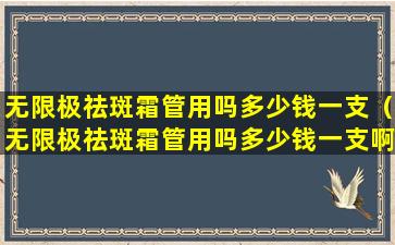 无限极祛斑霜管用吗多少钱一支（无限极祛斑霜管用吗多少钱一支啊）