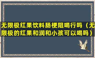 无限极红果饮料肠梗阻喝行吗（无限极的红果和润和小孩可以喝吗）