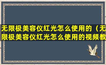 无限极美容仪红光怎么使用的（无限极美容仪红光怎么使用的视频教程）