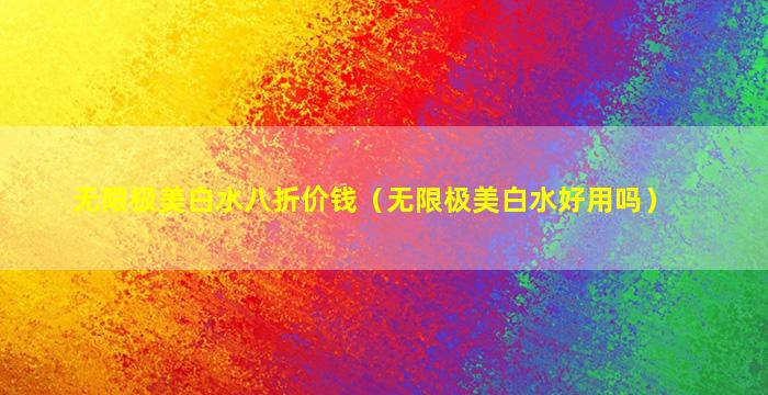 无限极美白水八折价钱（无限极美白水好用吗）