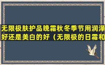 无限极肤护品晚霜秋冬季节用润泽好还是美白的好（无限极的日霜和晚霜有什么区别）