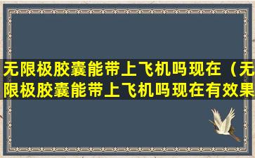 无限极胶囊能带上飞机吗现在（无限极胶囊能带上飞机吗现在有效果吗）