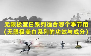 无限极莹白系列适合哪个季节用（无限极美白系列的功效与成分）