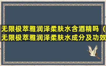 无限极萃雅润泽柔肤水含酒精吗（无限极萃雅润泽柔肤水成分及功效）