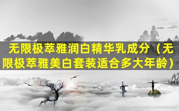 无限极萃雅润白精华乳成分（无限极萃雅美白套装适合多大年龄）