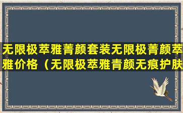 无限极萃雅菁颜套装无限极菁颜萃雅价格（无限极萃雅青颜无痕护肤品适合多大年龄）