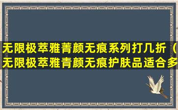 无限极萃雅菁颜无痕系列打几折（无限极萃雅青颜无痕护肤品适合多大年龄）